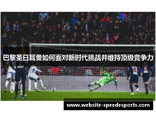 巴黎圣日耳曼如何面对新时代挑战并维持顶级竞争力