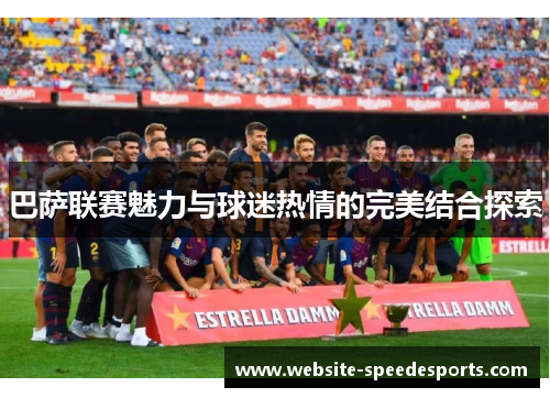 巴萨联赛魅力与球迷热情的完美结合探索