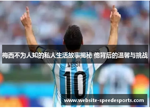 梅西不为人知的私人生活故事揭秘 他背后的温馨与挑战