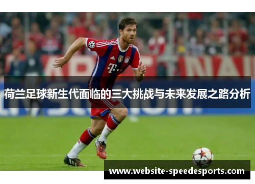 荷兰足球新生代面临的三大挑战与未来发展之路分析