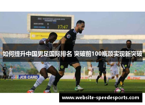 如何提升中国男足国际排名 突破前100瓶颈实现新突破