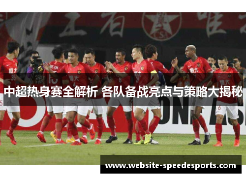 中超热身赛全解析 各队备战亮点与策略大揭秘