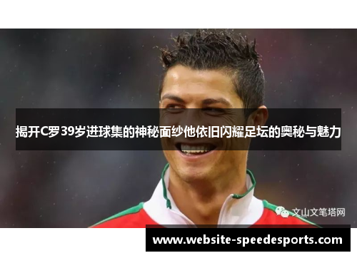 揭开C罗39岁进球集的神秘面纱他依旧闪耀足坛的奥秘与魅力