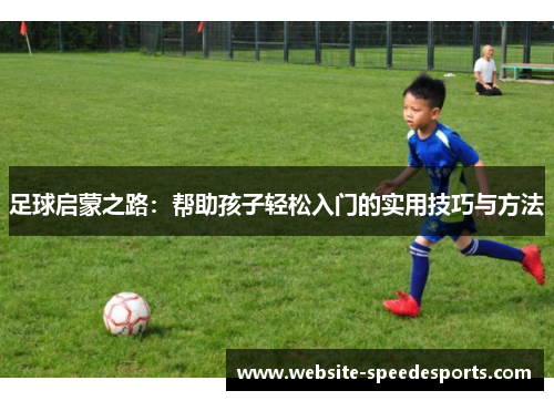 足球启蒙之路：帮助孩子轻松入门的实用技巧与方法
