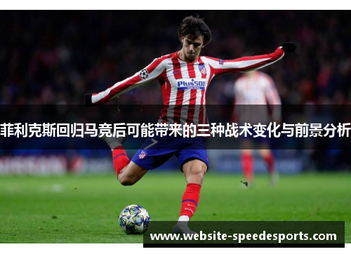菲利克斯回归马竞后可能带来的三种战术变化与前景分析