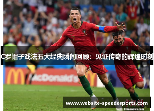 C罗帽子戏法五大经典瞬间回顾：见证传奇的辉煌时刻
