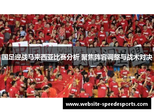 国足迎战马来西亚比赛分析 聚焦阵容调整与战术对决