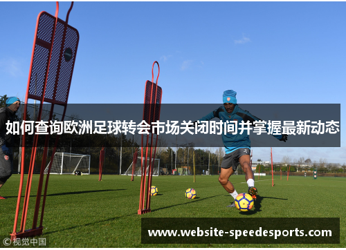 如何查询欧洲足球转会市场关闭时间并掌握最新动态